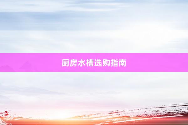 厨房水槽选购指南