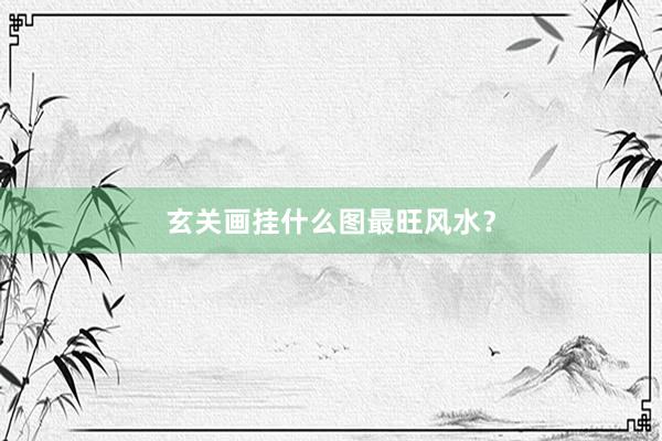 玄关画挂什么图最旺风水？