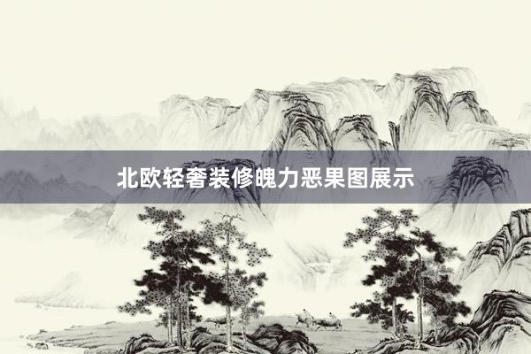 北欧轻奢装修魄力恶果图展示