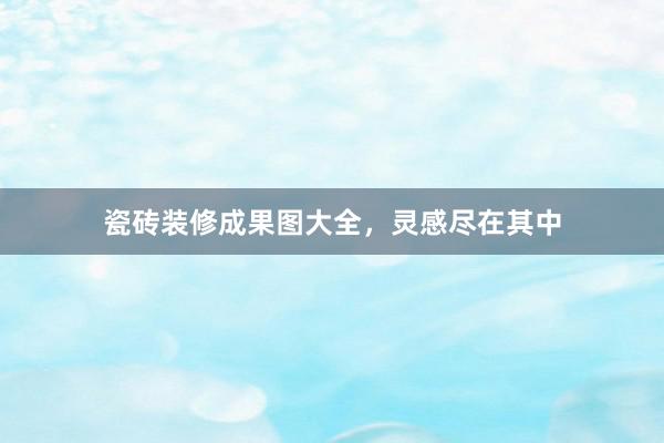 瓷砖装修成果图大全，灵感尽在其中