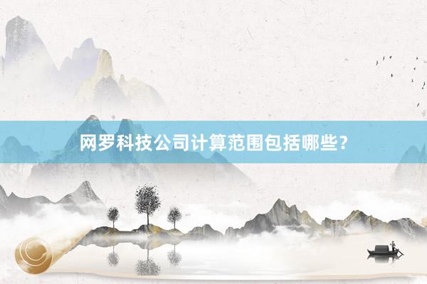 网罗科技公司计算范围包括哪些？