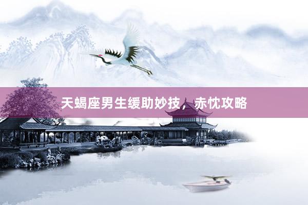 天蝎座男生缓助妙技，赤忱攻略