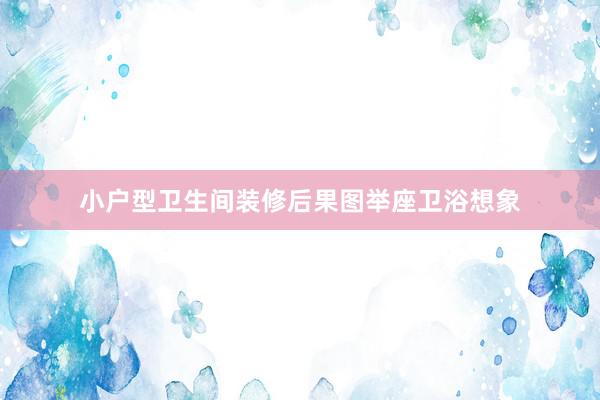 小户型卫生间装修后果图举座卫浴想象