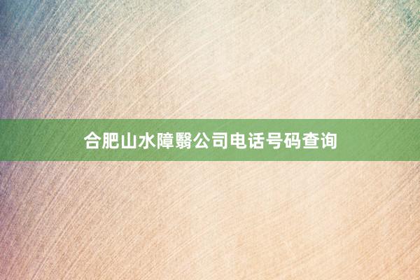 合肥山水障翳公司电话号码查询