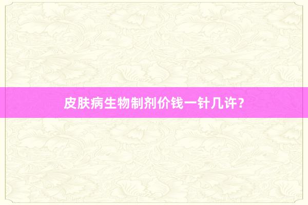 皮肤病生物制剂价钱一针几许？
