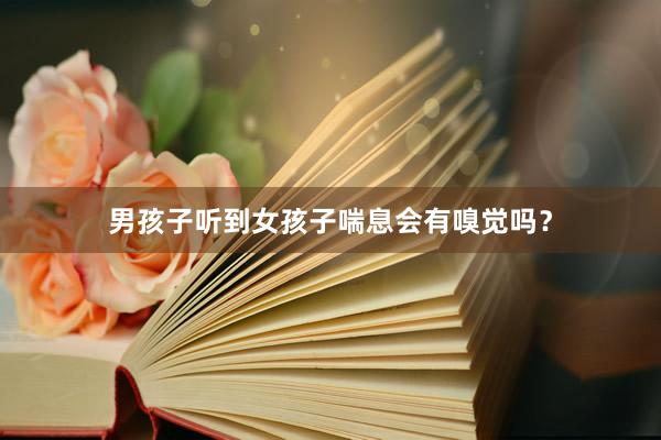 男孩子听到女孩子喘息会有嗅觉吗？