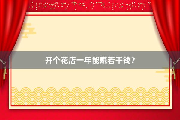 开个花店一年能赚若干钱？