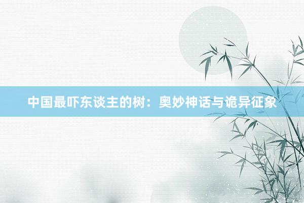 中国最吓东谈主的树：奥妙神话与诡异征象