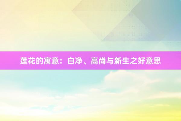 莲花的寓意：白净、高尚与新生之好意思