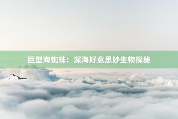 巨型海蜘蛛：深海好意思妙生物探秘