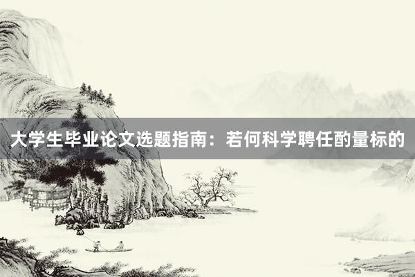 大学生毕业论文选题指南：若何科学聘任酌量标的