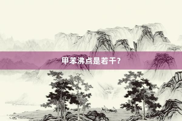 甲苯沸点是若干？