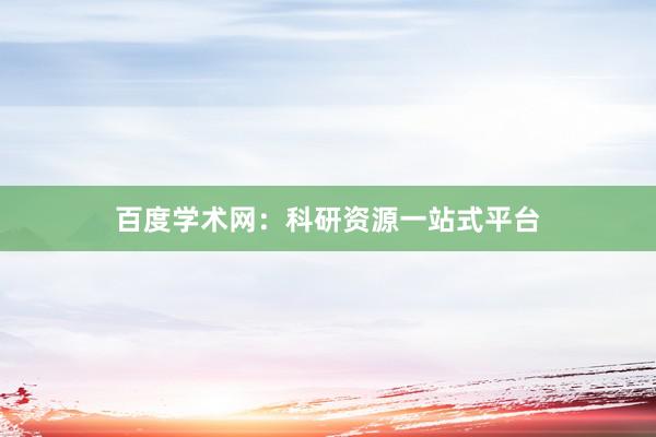 百度学术网:科研资源一站式平台